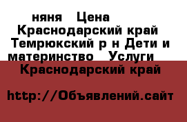 няня › Цена ­ 100 - Краснодарский край, Темрюкский р-н Дети и материнство » Услуги   . Краснодарский край